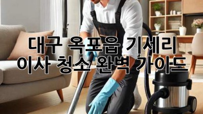 대구 옥포읍 기세리 이사 청소 완벽 가이드