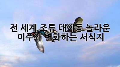 전 세계 조류 대이동: 놀라운 이주와 변화하는 서식지